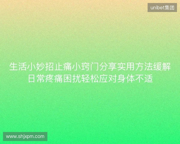 生活小妙招止痛小窍门分享实用方法缓解日常疼痛困扰轻松应对身体不适