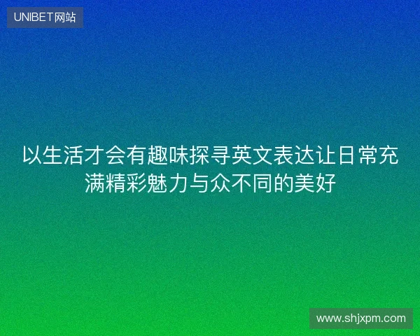 以生活才会有趣味探寻英文表达让日常充满精彩魅力与众不同的美好